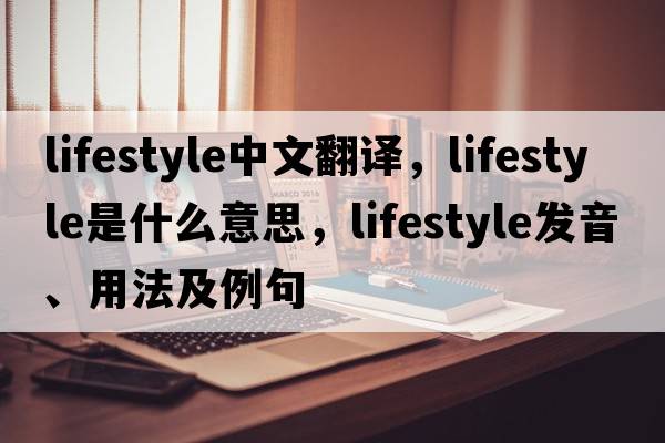 lifestyle中文翻譯，lifestyle是什么意思，lifestyle發(fā)音、用法及例句