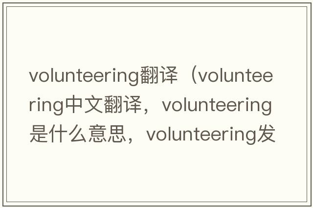 volunteering翻譯（volunteering中文翻譯，volunteering是什么意思，volunteering發(fā)音、用法及例句）