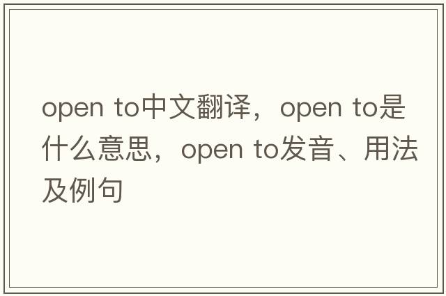 open to中文翻譯，open to是什么意思，open to發(fā)音、用法及例句
