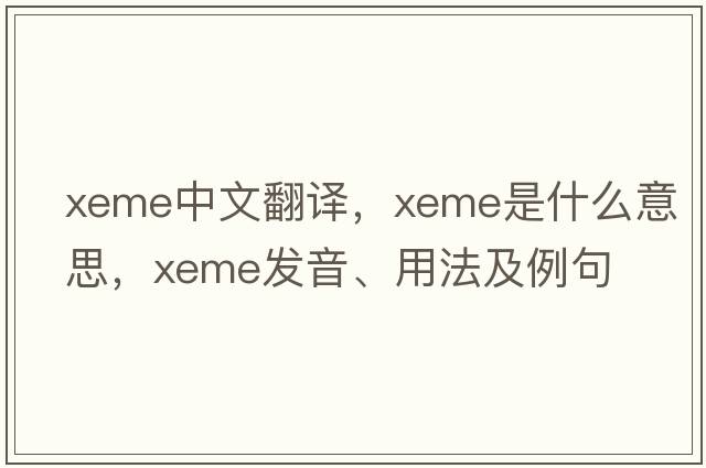 xeme中文翻譯，xeme是什么意思，xeme發(fā)音、用法及例句