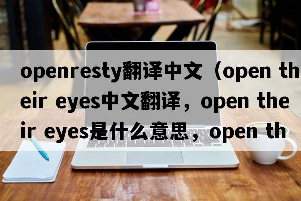 openresty翻譯中文（open their eyes中文翻譯，open their eyes是什么意思，open their eyes發(fā)音、用法及例句）