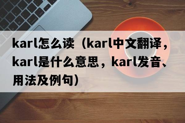 karl怎么讀（KARL中文翻譯，KARL是什么意思，KARL發(fā)音、用法及例句）