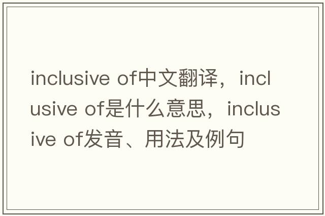 inclusive of中文翻譯，inclusive of是什么意思，inclusive of發(fā)音、用法及例句