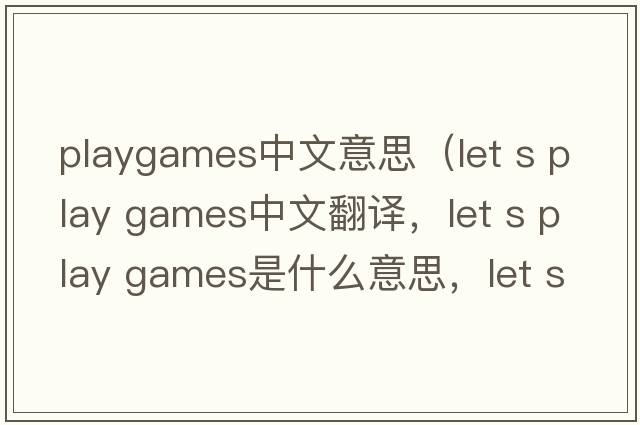 playgames中文意思（let s play games中文翻譯，let s play games是什么意思，let s play games發(fā)音、用法及例句）
