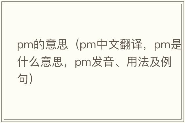 pm的意思（pm中文翻譯，pm是什么意思，pm發(fā)音、用法及例句）