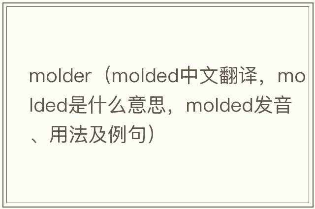 molder（molded中文翻譯，molded是什么意思，molded發(fā)音、用法及例句）