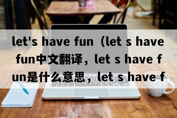 let's have fun（let s have fun中文翻譯，let s have fun是什么意思，let s have fun發(fā)音、用法及例句）