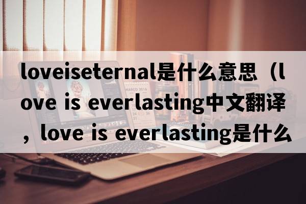 loveiseternal是什么意思（love is everlasting中文翻譯，love is everlasting是什么意思，love is everlasting發(fā)音、用法及例句）