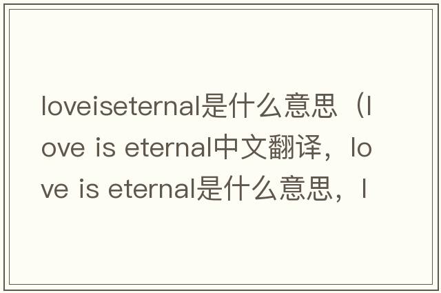 loveiseternal是什么意思（love is eternal中文翻譯，love is eternal是什么意思，love is eternal發(fā)音、用法及例句）