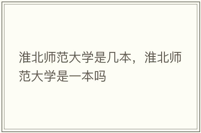 淮北師范大學(xué)是幾本，淮北師范大學(xué)是一本嗎