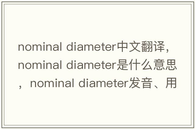 nominal diameter中文翻譯，nominal diameter是什么意思，nominal diameter發(fā)音、用法及例句