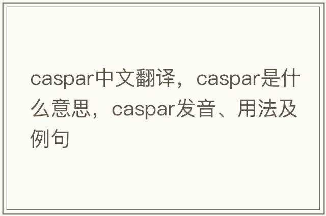 Caspar中文翻譯，Caspar是什么意思，Caspar發(fā)音、用法及例句