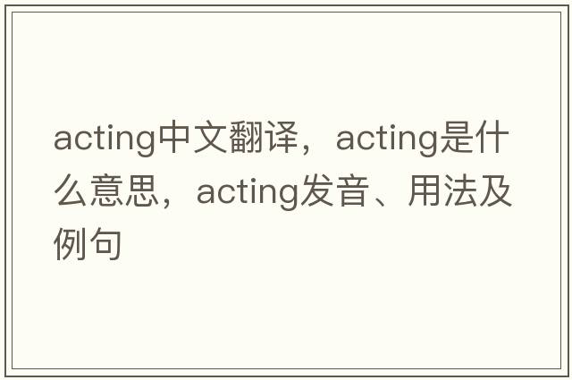 acting中文翻譯，acting是什么意思，acting發(fā)音、用法及例句