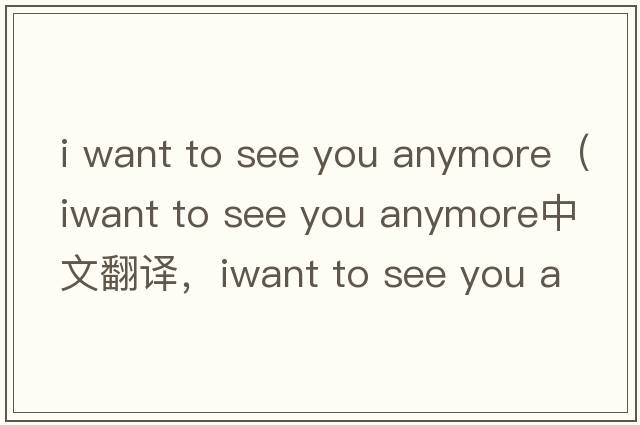 i want to see you anymore（iwant to see you anymore中文翻譯，iwant to see you anymore是什么意思，iwant to see yo