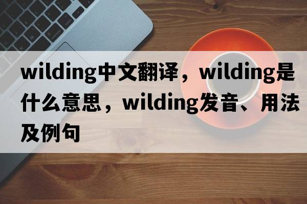 wilding中文翻譯，wilding是什么意思，wilding發(fā)音、用法及例句