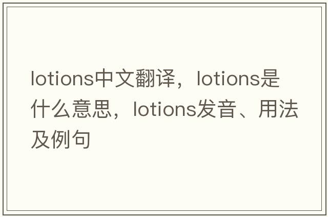 lotions中文翻譯，lotions是什么意思，lotions發(fā)音、用法及例句