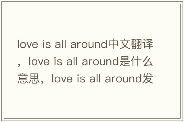 love is all around中文翻譯，love is all around是什么意思，love is all around發(fā)音、用法及例句