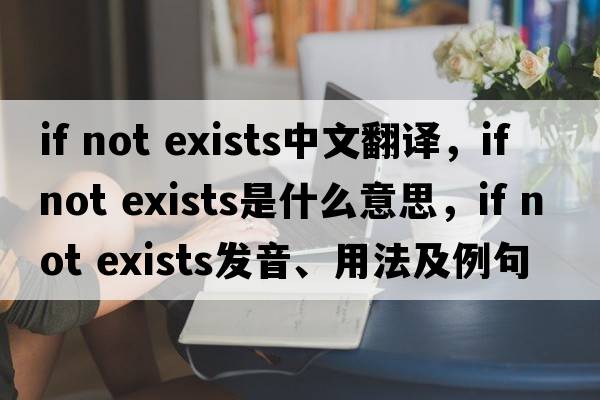 if not exists中文翻譯，if not exists是什么意思，if not exists發(fā)音、用法及例句