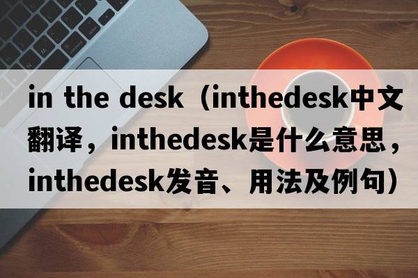 in the desk（inthedesk中文翻譯，inthedesk是什么意思，inthedesk發(fā)音、用法及例句）