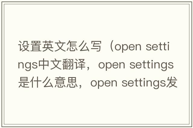 設置英文怎么寫(xiě)（open settings中文翻譯，open settings是什么意思，open settings發(fā)音、用法及例句）