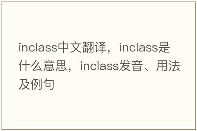 inclass中文翻譯，inclass是什么意思，inclass發(fā)音、用法及例句