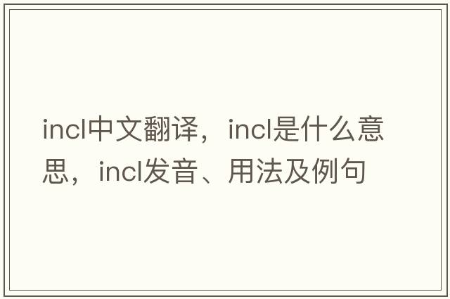 incl中文翻譯，incl是什么意思，incl發(fā)音、用法及例句