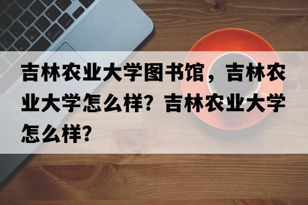 吉林農業(yè)大學(xué)圖書(shū)館，吉林農業(yè)大學(xué)怎么樣？吉林農業(yè)大學(xué)怎么樣？