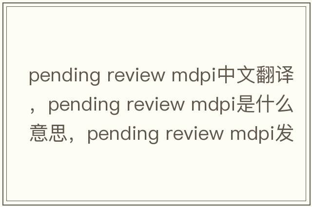pending review mdpi中文翻譯，pending review mdpi是什么意思，pending review mdpi發(fā)音、用法及例句