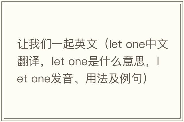 讓我們一起英文（let one中文翻譯，let one是什么意思，let one發(fā)音、用法及例句）