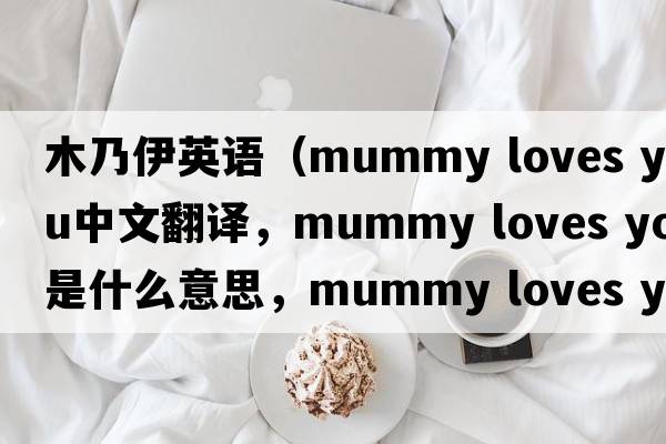 木乃伊英語(yǔ)（mummy loves you中文翻譯，mummy loves you是什么意思，mummy loves you發(fā)音、用法及例句）