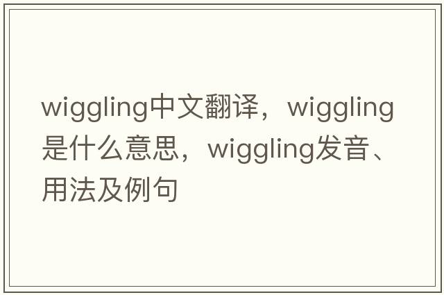 wiggling中文翻譯，wiggling是什么意思，wiggling發(fā)音、用法及例句
