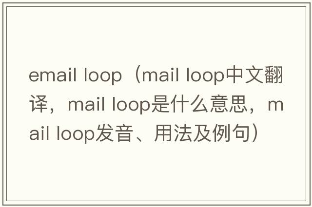 email loop（mail loop中文翻譯，mail loop是什么意思，mail loop發(fā)音、用法及例句）
