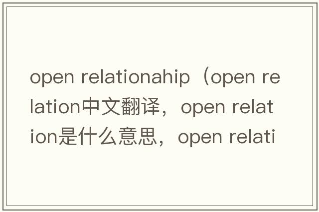 open relationahip（open relation中文翻譯，open relation是什么意思，open relation發(fā)音、用法及例句）