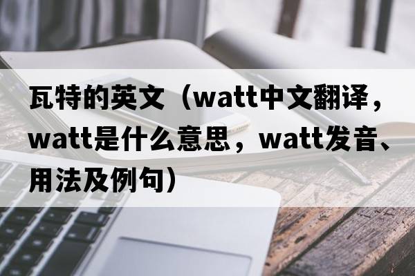 瓦特的英文（watt中文翻譯，watt是什么意思，watt發(fā)音、用法及例句）