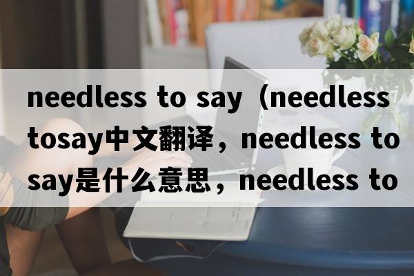 needless to say（needless tosay中文翻譯，needless tosay是什么意思，needless tosay發(fā)音、用法及例句）