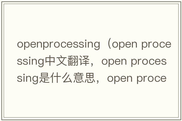openprocessing（open processing中文翻譯，open processing是什么意思，open processing發(fā)音、用法及例句）