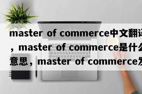 master of commerce中文翻譯，master of commerce是什么意思，master of commerce發(fā)音、用法及例句