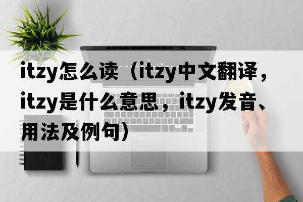 itzy怎么讀（itzy中文翻譯，itzy是什么意思，itzy發(fā)音、用法及例句）