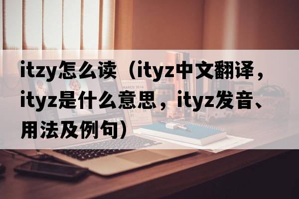 itzy怎么讀（ityz中文翻譯，ityz是什么意思，ityz發(fā)音、用法及例句）