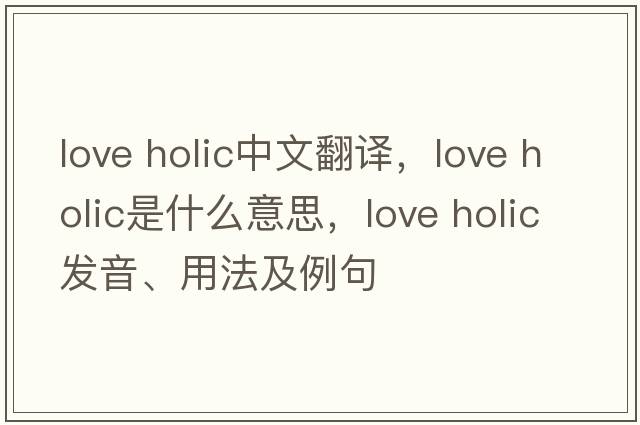love holic中文翻譯，love holic是什么意思，love holic發(fā)音、用法及例句