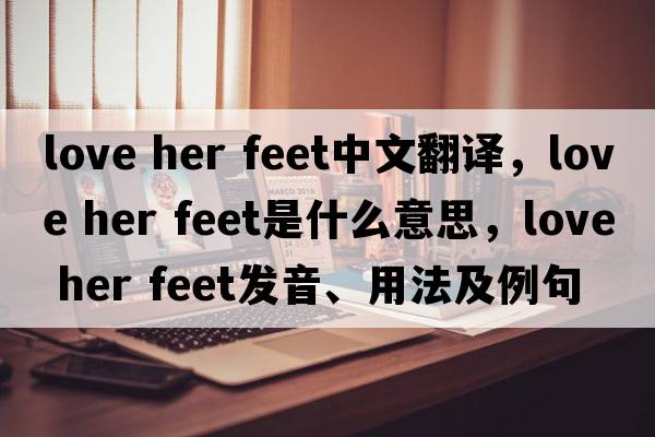 love her feet中文翻譯，love her feet是什么意思，love her feet發(fā)音、用法及例句