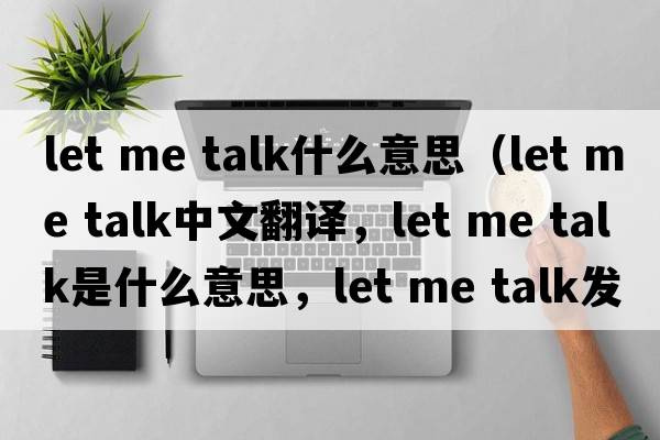 let me talk什么意思（let me talk中文翻譯，let me talk是什么意思，let me talk發(fā)音、用法及例句）