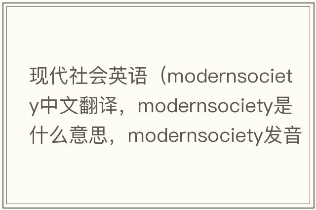 現代社會(huì )英語(yǔ)（modernsociety中文翻譯，modernsociety是什么意思，modernsociety發(fā)音、用法及例句）