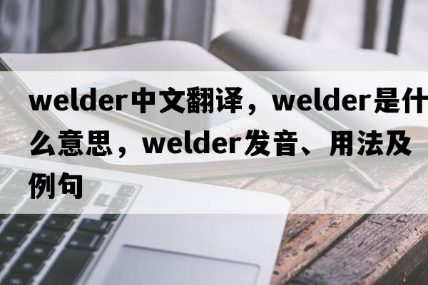 welder中文翻譯，welder是什么意思，welder發(fā)音、用法及例句