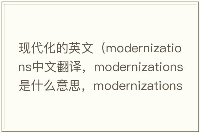 現代化的英文（modernizations中文翻譯，modernizations是什么意思，modernizations發(fā)音、用法及例句）
