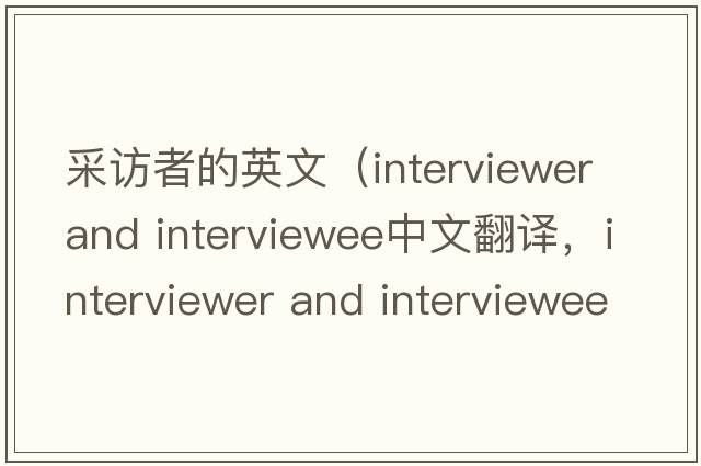采訪(fǎng)者的英文（interviewer and interviewee中文翻譯，interviewer and interviewee是什么意思，interviewer and interviewee發(fā)
