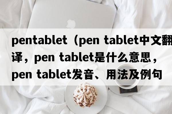 pentablet（pen tablet中文翻譯，pen tablet是什么意思，pen tablet發(fā)音、用法及例句）