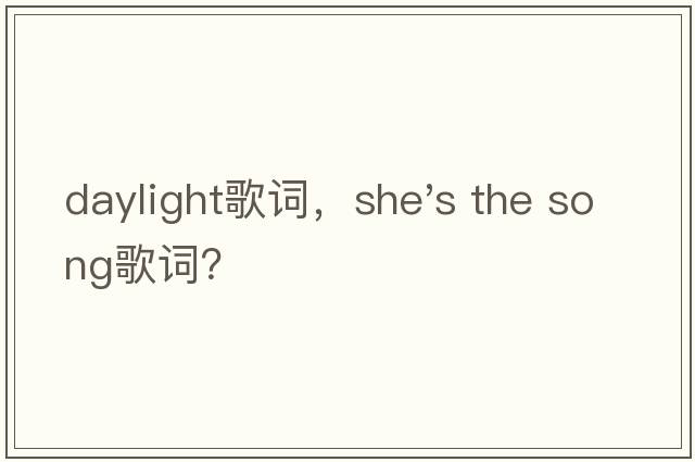 daylight歌詞，she's the song歌詞？