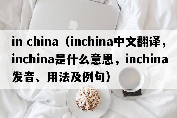 in china（inchina中文翻譯，inchina是什么意思，inchina發(fā)音、用法及例句）