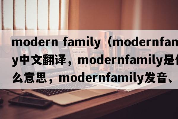 modern family（modernfamily中文翻譯，modernfamily是什么意思，modernfamily發(fā)音、用法及例句）
